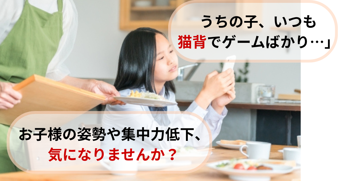 「食事中にスマートフォンを見て猫背になっている子供と、心配そうに皿を持つ親。画像内の吹き出しには『うちの子、いつもの猫背でゲームばかり…』『お子様の姿勢や集中力低下、気になりませんか？』と書かれている。」